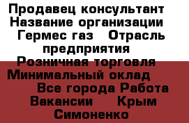 Продавец-консультант › Название организации ­ Гермес-газ › Отрасль предприятия ­ Розничная торговля › Минимальный оклад ­ 45 000 - Все города Работа » Вакансии   . Крым,Симоненко